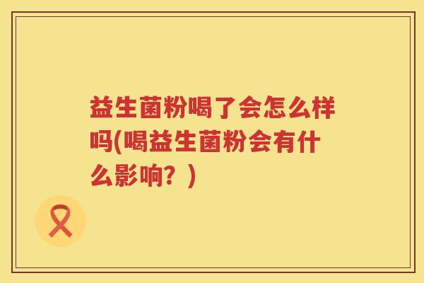 益生菌粉喝了会怎么样吗(喝益生菌粉会有什么影响？)