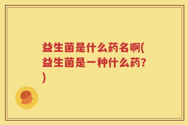 益生菌是什么药名啊(益生菌是一种什么药？)