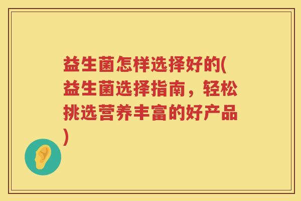 益生菌怎样选择好的(益生菌选择指南，轻松挑选营养丰富的好产品)
