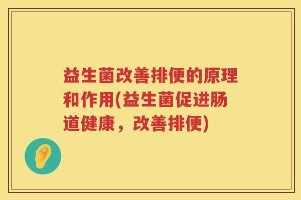益生菌改善排便的原理和作用(益生菌促进肠道健康，改善排便)