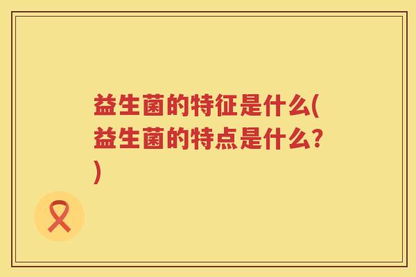 益生菌的特征是什么(益生菌的特点是什么？)