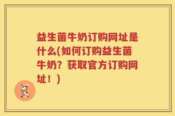 益生菌牛奶订购网址是什么(如何订购益生菌牛奶？获取官方订购网址！)