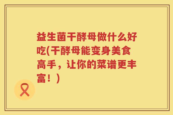 益生菌干酵母做什么好吃(干酵母能变身美食高手，让你的菜谱更丰富！)