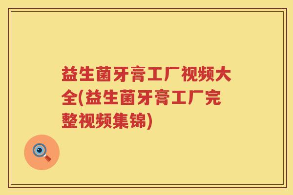 益生菌牙膏工厂视频大全(益生菌牙膏工厂完整视频集锦)