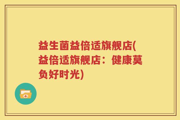 益生菌益倍适旗舰店(益倍适旗舰店：健康莫负好时光)