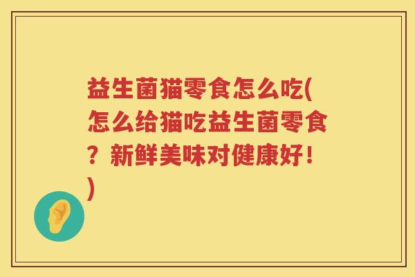 益生菌猫零食怎么吃(怎么给猫吃益生菌零食？新鲜美味对健康好！)