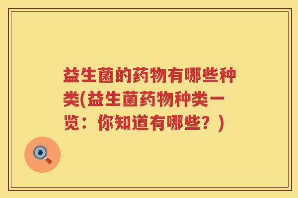 益生菌的药物有哪些种类(益生菌药物种类一览：你知道有哪些？)