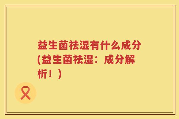 益生菌祛湿有什么成分(益生菌祛湿：成分解析！)