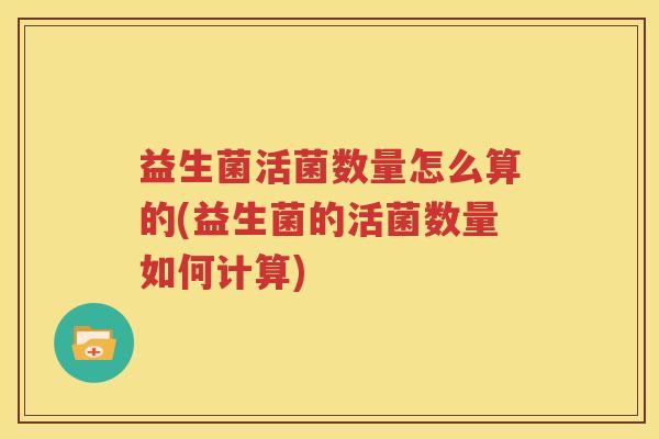 益生菌活菌数量怎么算的(益生菌的活菌数量如何计算)