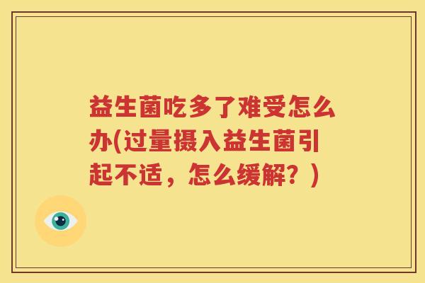益生菌吃多了难受怎么办(过量摄入益生菌引起不适，怎么缓解？)