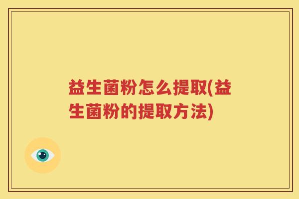 益生菌粉怎么提取(益生菌粉的提取方法)