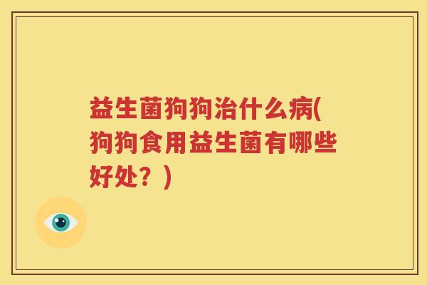 益生菌狗狗治什么病(狗狗食用益生菌有哪些好处？)