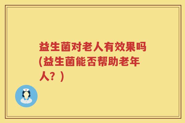 益生菌对老人有效果吗(益生菌能否帮助老年人？)