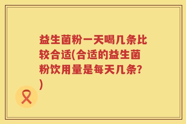 益生菌粉一天喝几条比较合适(合适的益生菌粉饮用量是每天几条？)