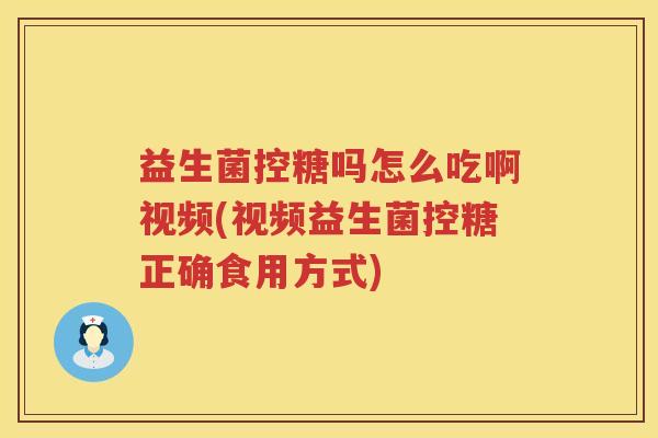 益生菌控糖吗怎么吃啊视频(视频益生菌控糖正确食用方式)