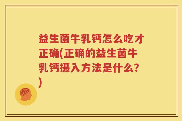 益生菌牛乳钙怎么吃才正确(正确的益生菌牛乳钙摄入方法是什么？)
