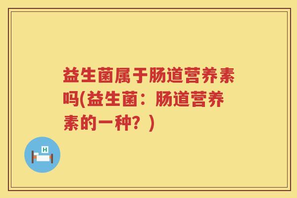 益生菌属于肠道营养素吗(益生菌：肠道营养素的一种？)