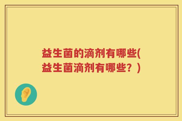 益生菌的滴剂有哪些(益生菌滴剂有哪些？)
