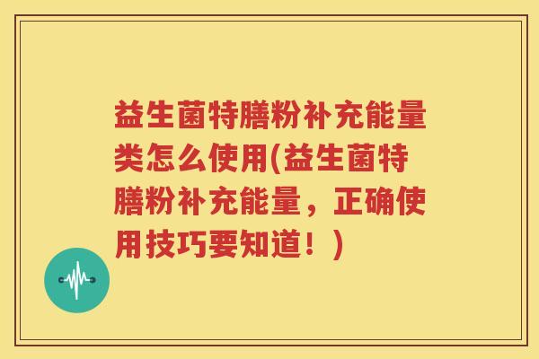 益生菌特膳粉补充能量类怎么使用(益生菌特膳粉补充能量，正确使用技巧要知道！)