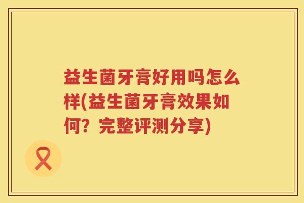 益生菌牙膏好用吗怎么样(益生菌牙膏效果如何？完整评测分享)