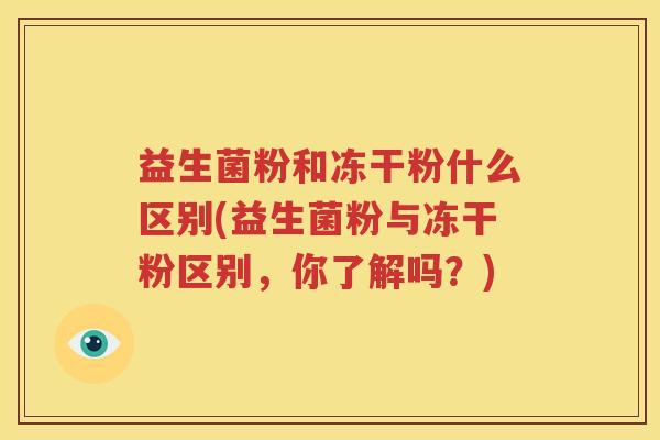 益生菌粉和冻干粉什么区别(益生菌粉与冻干粉区别，你了解吗？)