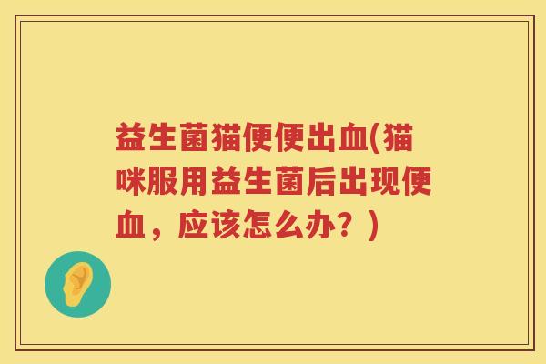 益生菌猫便便出血(猫咪服用益生菌后出现便血，应该怎么办？)