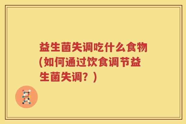 益生菌失调吃什么食物(如何通过饮食调节益生菌失调？)