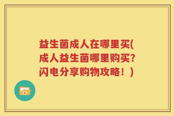 益生菌成人在哪里买(成人益生菌哪里购买？闪电分享购物攻略！)