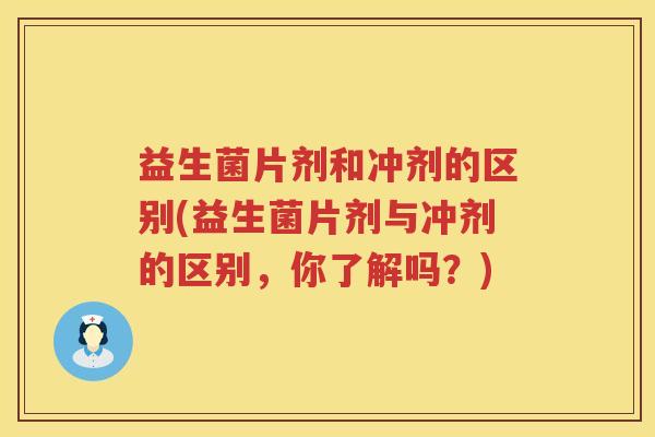 益生菌片剂和冲剂的区别(益生菌片剂与冲剂的区别，你了解吗？)