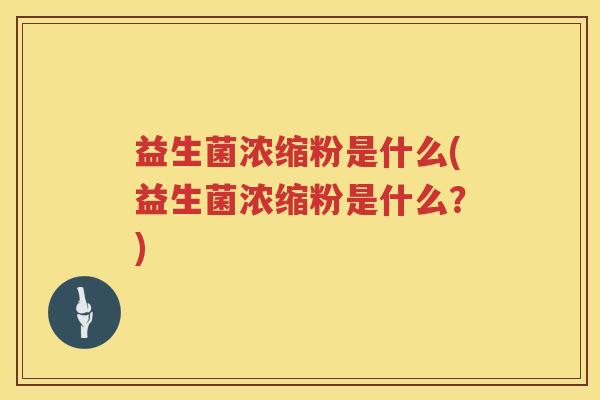 益生菌浓缩粉是什么(益生菌浓缩粉是什么？)