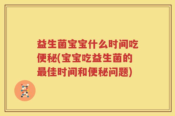 益生菌宝宝什么时间吃便秘(宝宝吃益生菌的最佳时间和便秘问题)