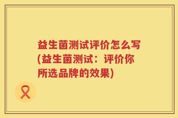 益生菌测试评价怎么写(益生菌测试：评价你所选品牌的效果)