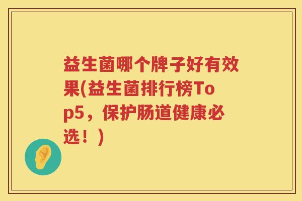 益生菌哪个牌子好有效果(益生菌排行榜Top5，保护肠道健康必选！)