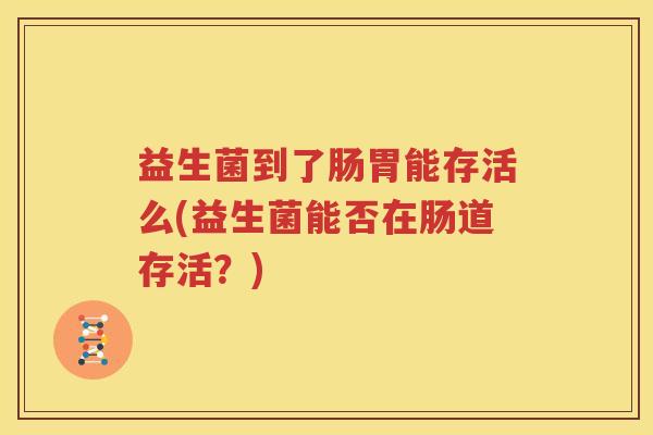益生菌到了肠胃能存活么(益生菌能否在肠道存活？)