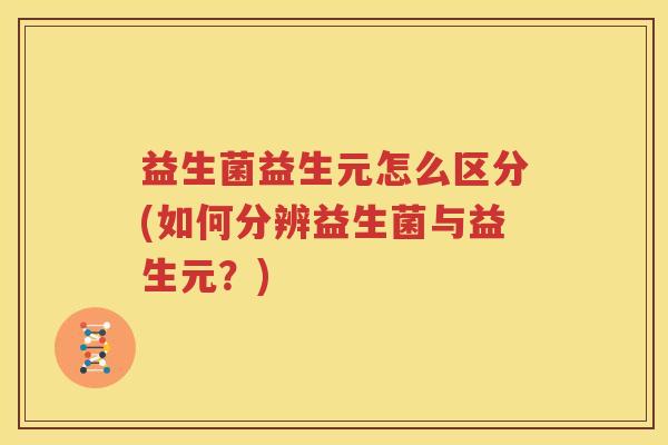 益生菌益生元怎么区分(如何分辨益生菌与益生元？)