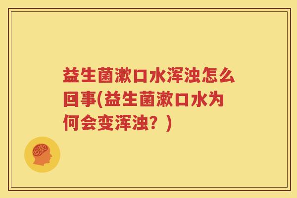 益生菌漱口水浑浊怎么回事(益生菌漱口水为何会变浑浊？)