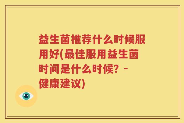 益生菌推荐什么时候服用好(最佳服用益生菌时间是什么时候？- 健康建议)
