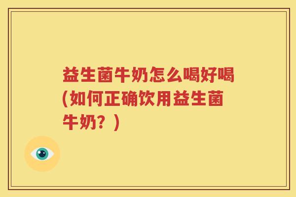 益生菌牛奶怎么喝好喝(如何正确饮用益生菌牛奶？)
