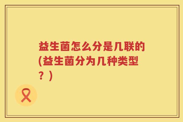 益生菌怎么分是几联的(益生菌分为几种类型？)