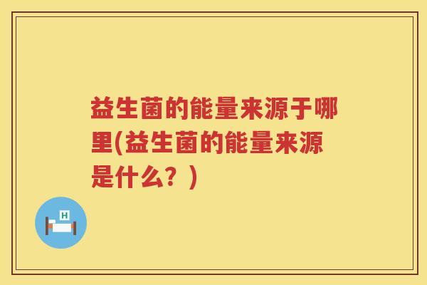 益生菌的能量来源于哪里(益生菌的能量来源是什么？)