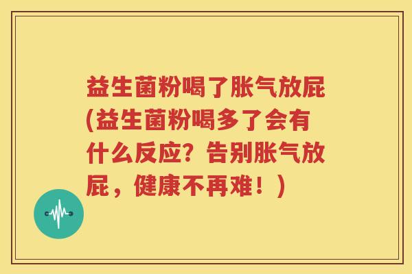 益生菌粉喝了胀气放屁(益生菌粉喝多了会有什么反应？告别胀气放屁，健康不再难！)
