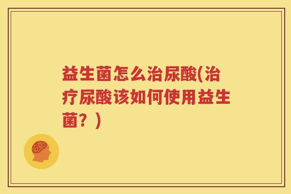 益生菌怎么治尿酸(治疗尿酸该如何使用益生菌？)