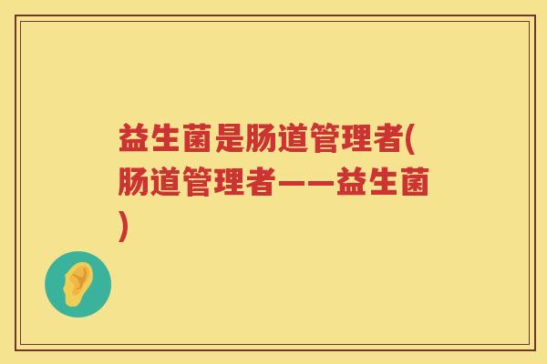 益生菌是肠道管理者(肠道管理者——益生菌)