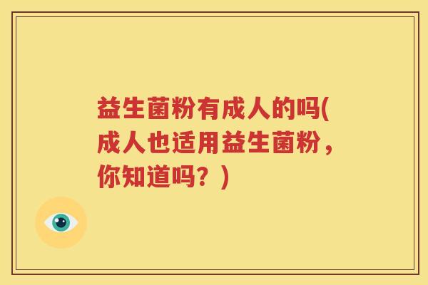 益生菌粉有成人的吗(成人也适用益生菌粉，你知道吗？)