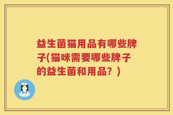 益生菌猫用品有哪些牌子(猫咪需要哪些牌子的益生菌和用品？)