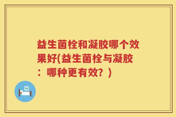 益生菌栓和凝胶哪个效果好(益生菌栓与凝胶：哪种更有效？)