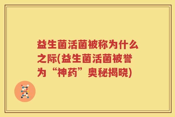 益生菌活菌被称为什么之际(益生菌活菌被誉为“神药”奥秘揭晓)