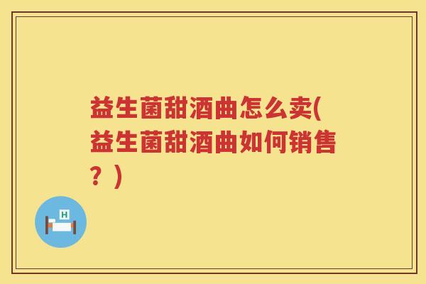益生菌甜酒曲怎么卖(益生菌甜酒曲如何销售？)