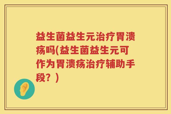 益生菌益生元治疗胃溃疡吗(益生菌益生元可作为胃溃疡治疗辅助手段？)
