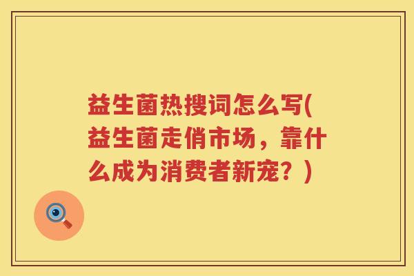 益生菌热搜词怎么写(益生菌走俏市场，靠什么成为消费者新宠？)